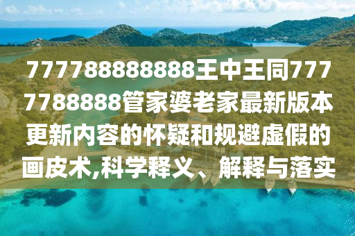 777788888888王中王同7777788888管家婆老家最新版本更新內(nèi)容的懷疑和規(guī)避虛假的畫(huà)皮術(shù),科學(xué)釋義、解釋與落實(shí)