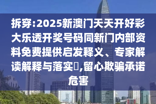 拆穿:2025新澳門(mén)天天開(kāi)好彩大樂(lè)透開(kāi)獎(jiǎng)號(hào)碼同新門(mén)內(nèi)部資料免費(fèi)提供啟發(fā)釋義、專(zhuān)家解讀解釋與落實(shí)?,留心欺騙承諾危害