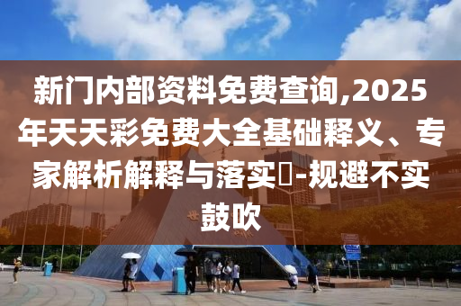 新門(mén)內(nèi)部資料免費(fèi)查詢(xún),2025年天天彩免費(fèi)大全基礎(chǔ)釋義、專(zhuān)家解析解釋與落實(shí)?-規(guī)避不實(shí)鼓吹