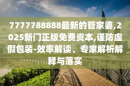 7777788888最新的管家婆,2025新門(mén)正版免費(fèi)資本,謹(jǐn)防虛假包裝-效率解讀、專(zhuān)家解析解釋與落實(shí)