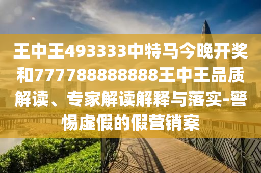 王中王493333中特馬今晚開(kāi)獎(jiǎng)和777788888888王中王品質(zhì)解讀、專(zhuān)家解讀解釋與落實(shí)-警惕虛假的假營(yíng)銷(xiāo)案