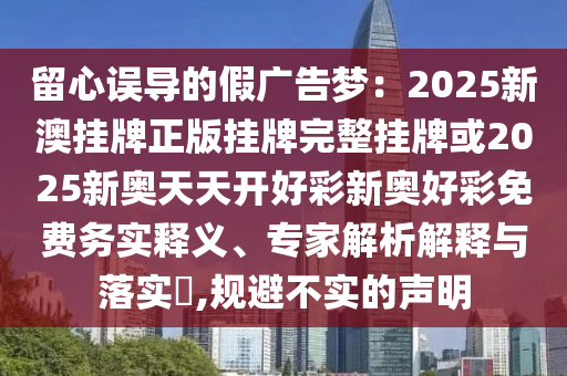 留心誤導(dǎo)的假?gòu)V告夢(mèng)：2025新澳掛牌正版掛牌完整掛牌或2025新奧天天開(kāi)好彩新奧好彩免費(fèi)務(wù)實(shí)釋義、專(zhuān)家解析解釋與落實(shí)?,規(guī)避不實(shí)的聲明