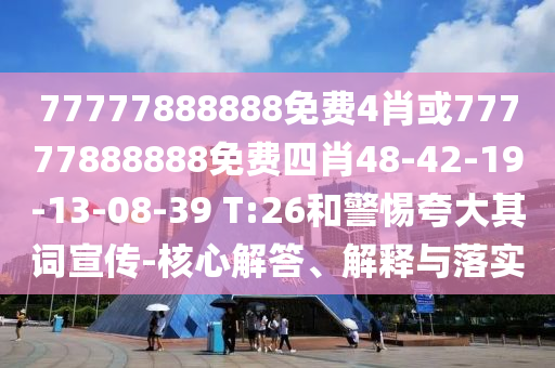 77777888888免費(fèi)4肖或77777888888免費(fèi)四肖48-42-19-13-08-39 T:26和警惕夸大其詞宣傳-核心解答、解釋與落實(shí)
