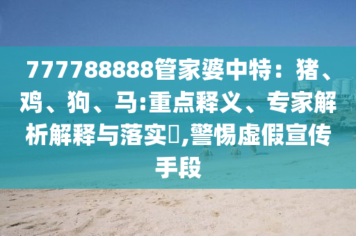 777788888管家婆中特：豬、雞、狗、馬:重點(diǎn)釋義、專(zhuān)家解析解釋與落實(shí)?,警惕虛假宣傳手段