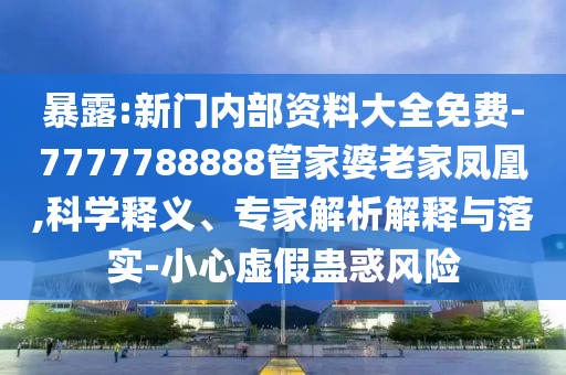 暴露:新門(mén)內(nèi)部資料大全免費(fèi)-7777788888管家婆老家鳳凰,科學(xué)釋義、專(zhuān)家解析解釋與落實(shí)-小心虛假蠱惑風(fēng)險(xiǎn)