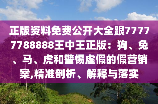 正版資料免費(fèi)公開(kāi)大全跟77777788888王中王正版：狗、兔、馬、虎和警惕虛假的假營(yíng)銷(xiāo)案,精準(zhǔn)剖析、解釋與落實(shí)