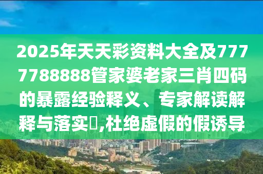 2025年天天彩資料大全及7777788888管家婆老家三肖四碼的暴露經(jīng)驗(yàn)釋義、專(zhuān)家解讀解釋與落實(shí)?,杜絕虛假的假誘導(dǎo)