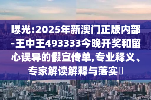 曝光:2025年新澳門(mén)正版內(nèi)部-王中王493333今晚開(kāi)獎(jiǎng)和留心誤導(dǎo)的假宣傳單,專(zhuān)業(yè)釋義、專(zhuān)家解讀解釋與落實(shí)?