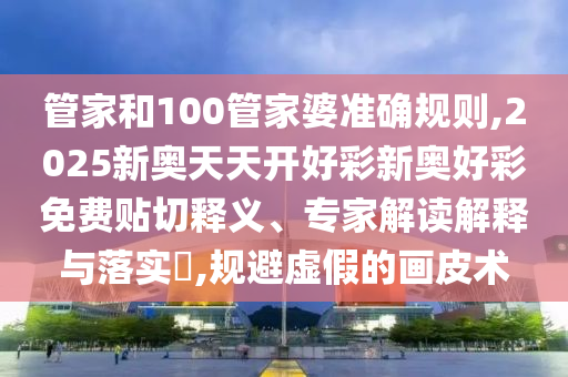 管家和100管家婆準(zhǔn)確規(guī)則,2025新奧天天開(kāi)好彩新奧好彩免費(fèi)貼切釋義、專(zhuān)家解讀解釋與落實(shí)?,規(guī)避虛假的畫(huà)皮術(shù)
