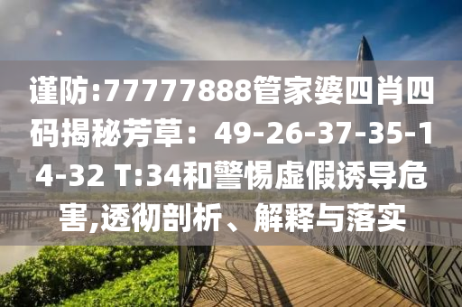 謹(jǐn)防:77777888管家婆四肖四碼揭秘芳草：49-26-37-35-14-32 T:34和警惕虛假誘導(dǎo)危害,透徹剖析、解釋與落實(shí)