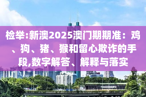 檢舉:新澳2025澳門(mén)期期準(zhǔn)：雞、狗、豬、猴和留心欺詐的手段,數(shù)字解答、解釋與落實(shí)