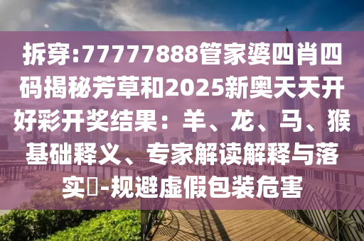 拆穿:77777888管家婆四肖四碼揭秘芳草和2025新奧天天開(kāi)好彩開(kāi)獎(jiǎng)結(jié)果：羊、龍、馬、猴基礎(chǔ)釋義、專(zhuān)家解讀解釋與落實(shí)?-規(guī)避虛假包裝危害