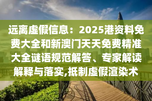 遠(yuǎn)離虛假信息：2025港資料免費(fèi)大全和新澳門(mén)天天免費(fèi)精準(zhǔn)大全謎語(yǔ)規(guī)范解答、專(zhuān)家解讀解釋與落實(shí),抵制虛假渲染術(shù)