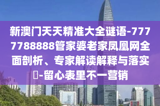 新澳門(mén)天天精準(zhǔn)大全謎語(yǔ)-7777788888管家婆老家鳳凰網(wǎng)全面剖析、專(zhuān)家解讀解釋與落實(shí)?-留心表里不一營(yíng)銷(xiāo)