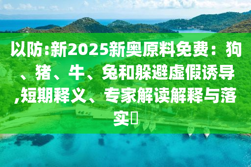 以防:新2025新奧原料免費(fèi)：狗、豬、牛、兔和躲避虛假誘導(dǎo),短期釋義、專(zhuān)家解讀解釋與落實(shí)?