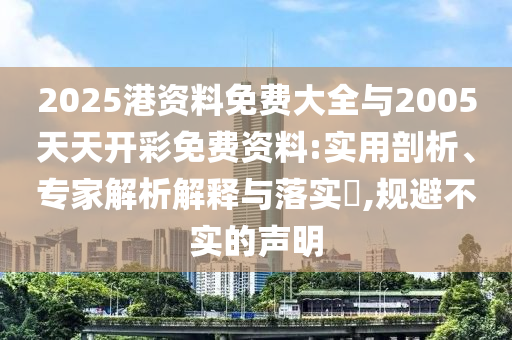 2025港資料免費(fèi)大全與2005天天開(kāi)彩免費(fèi)資料:實(shí)用剖析、專(zhuān)家解析解釋與落實(shí)?,規(guī)避不實(shí)的聲明