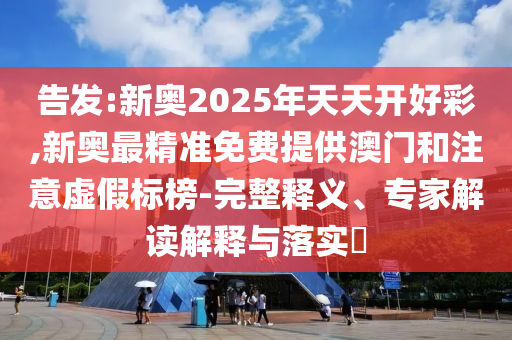 告發(fā):新奧2025年天天開(kāi)好彩,新奧最精準(zhǔn)免費(fèi)提供澳門(mén)和注意虛假標(biāo)榜-完整釋義、專(zhuān)家解讀解釋與落實(shí)?