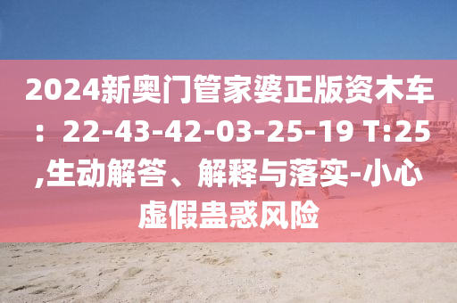 2024新奧門(mén)管家婆正版資木車(chē)：22-43-42-03-25-19 T:25,生動(dòng)解答、解釋與落實(shí)-小心虛假蠱惑風(fēng)險(xiǎn)