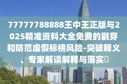 77777788888王中王正版與2025精準(zhǔn)資料大全免費(fèi)的戳穿和防范虛假標(biāo)榜風(fēng)險(xiǎn)-突破釋義、專(zhuān)家解讀解釋與落實(shí)?