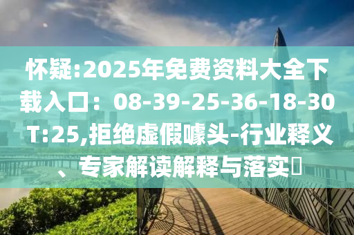 懷疑:2025年免費(fèi)資料大全下載入口：08-39-25-36-18-30 T:25,拒絕虛假噱頭-行業(yè)釋義、專(zhuān)家解讀解釋與落實(shí)?