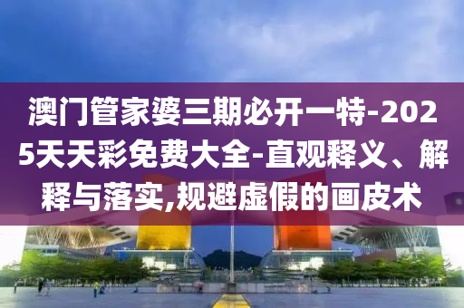 澳門(mén)管家婆三期必開(kāi)一特-2025天天彩免費(fèi)大全-直觀(guān)釋義、解釋與落實(shí),規(guī)避虛假的畫(huà)皮術(shù)
