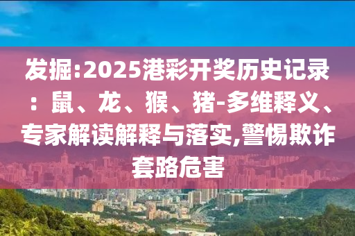 發(fā)掘:2025港彩開(kāi)獎(jiǎng)歷史記錄：鼠、龍、猴、豬-多維釋義、專(zhuān)家解讀解釋與落實(shí),警惕欺詐套路危害