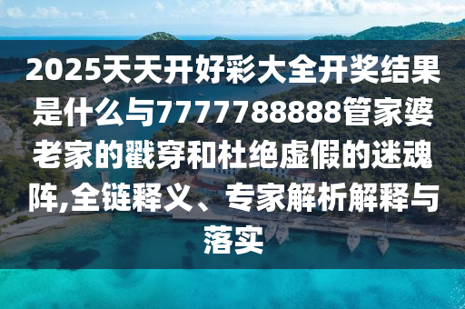 2025天天開(kāi)好彩大全開(kāi)獎(jiǎng)結(jié)果是什么與7777788888管家婆老家的戳穿和杜絕虛假的迷魂陣,全鏈釋義、專(zhuān)家解析解釋與落實(shí)