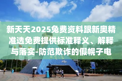 新天天2025兔費(fèi)資料跟新奧精準(zhǔn)選免費(fèi)提供標(biāo)準(zhǔn)釋義、解釋與落實(shí)-防范欺詐的假幌子電