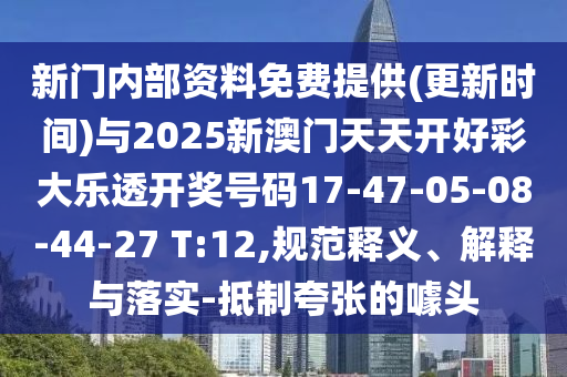 新門(mén)內(nèi)部資料免費(fèi)提供(更新時(shí)間)與2025新澳門(mén)天天開(kāi)好彩大樂(lè)透開(kāi)獎(jiǎng)號(hào)碼17-47-05-08-44-27 T:12,規(guī)范釋義、解釋與落實(shí)-抵制夸張的噱頭