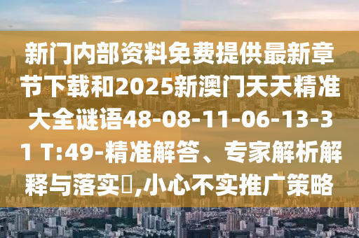 新門(mén)內(nèi)部資料免費(fèi)提供最新章節(jié)下載和2025新澳門(mén)天天精準(zhǔn)大全謎語(yǔ)48-08-11-06-13-31 T:49-精準(zhǔn)解答、專(zhuān)家解析解釋與落實(shí)?,小心不實(shí)推廣策略