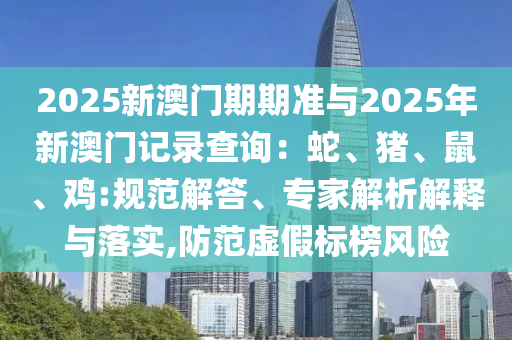 2025新澳門(mén)期期準(zhǔn)與2025年新澳門(mén)記錄查詢(xún)：蛇、豬、鼠、雞:規(guī)范解答、專(zhuān)家解析解釋與落實(shí),防范虛假標(biāo)榜風(fēng)險(xiǎn)