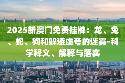 2025新澳門(mén)免費(fèi)掛牌：龍、兔、蛇、狗和躲避虛夸的迷霧-科學(xué)釋義、解釋與落實(shí)