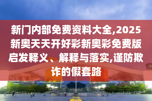 新門(mén)內(nèi)部免費(fèi)資料大全,2025新奧天天開(kāi)好彩新奧彩免費(fèi)版啟發(fā)釋義、解釋與落實(shí),謹(jǐn)防欺詐的假套路