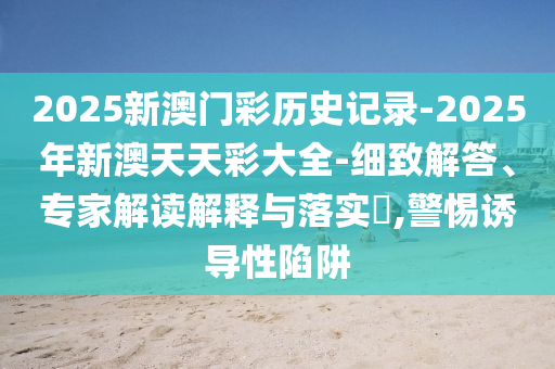 2025新澳門(mén)彩歷史記錄-2025年新澳天天彩大全-細(xì)致解答、專(zhuān)家解讀解釋與落實(shí)?,警惕誘導(dǎo)性陷阱