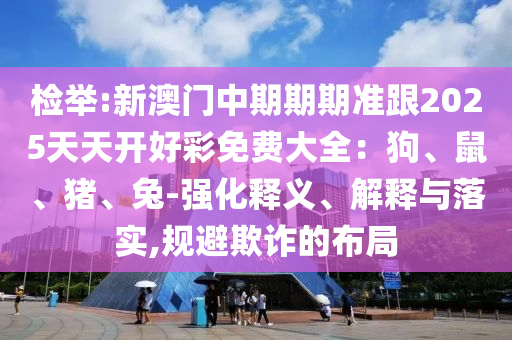 檢舉:新澳門(mén)中期期期準(zhǔn)跟2025天天開(kāi)好彩免費(fèi)大全：狗、鼠、豬、兔-強(qiáng)化釋義、解釋與落實(shí),規(guī)避欺詐的布局