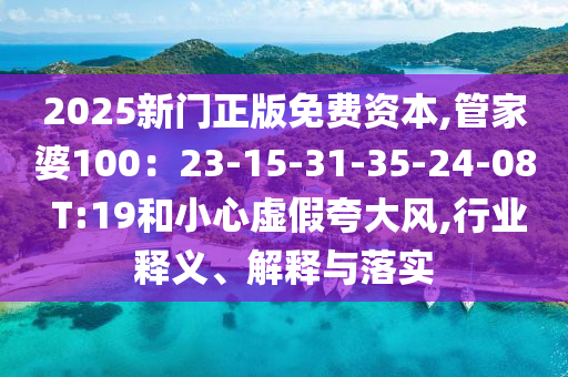 2025新門(mén)正版免費(fèi)資本,管家婆100：23-15-31-35-24-08 T:19和小心虛假夸大風(fēng),行業(yè)釋義、解釋與落實(shí)